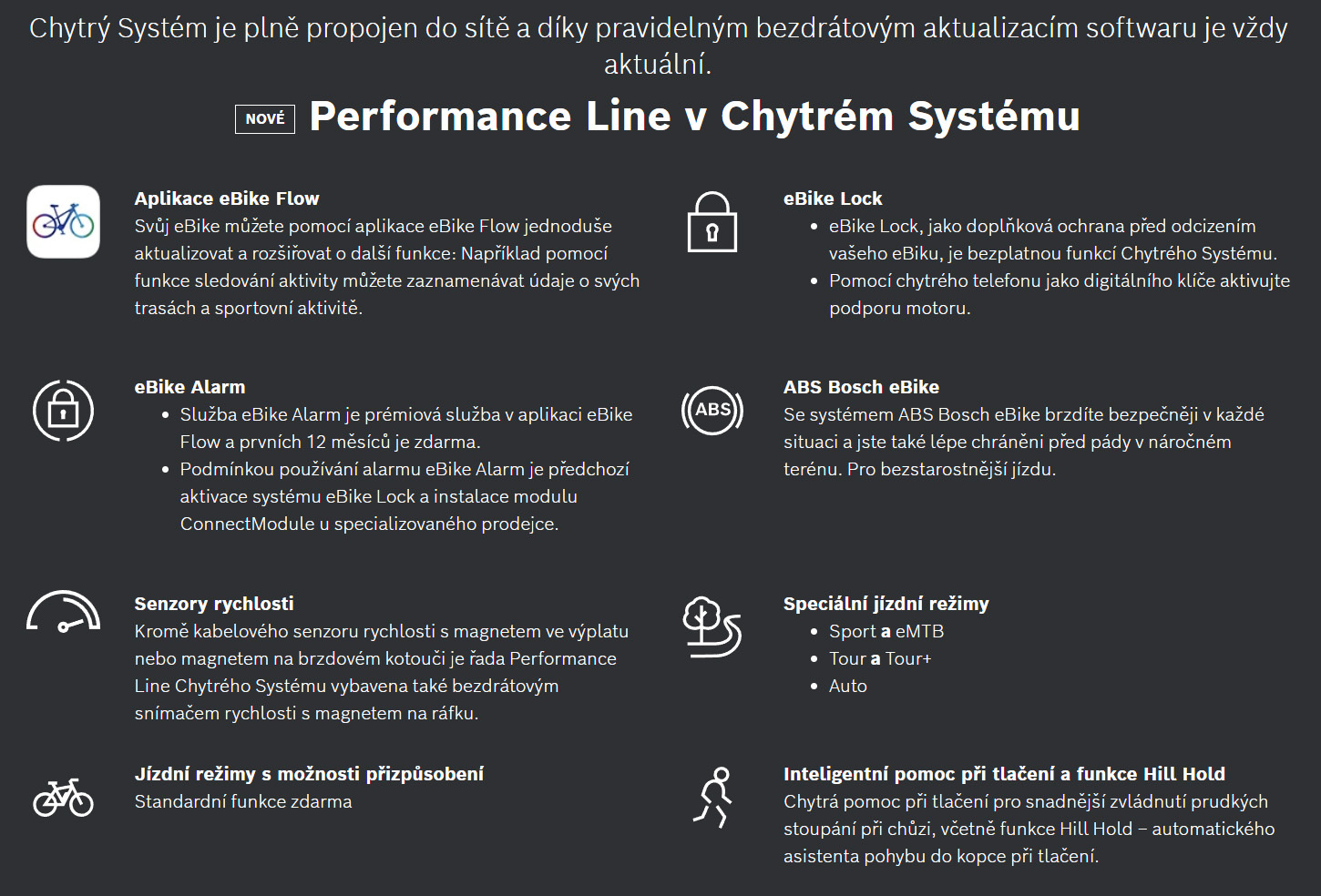 Energické, ale přirozené,&nbsp;Součástí Chytrého Systému je nyní i všestranná a téměř neslyšná řada Performance Line. Využijte toho, zůstaňte aktivní a prozkoumávejte své okolí. S aplikací eBike Flow můžete svůj eBike neustále aktualizovat pomocí bezdrátové aktualizace softwaru: Zvolte nový jízdní režim Auto a užijte si jízdu. Navzdory silné podpoře nabízí pohonná jednotka přirozený pocit z jízdy a větší bezpečnost – například díky novému systému ABS Bosch eBike.
